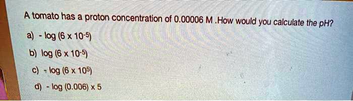 A tomato has a proton concentration of 0.00006 m